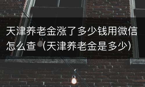 天津养老金涨了多少钱用微信怎么查（天津养老金是多少）