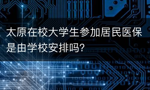 太原在校大学生参加居民医保是由学校安排吗？