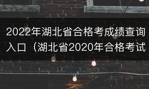 2022年湖北省合格考成绩查询入口（湖北省2020年合格考试成绩查询）