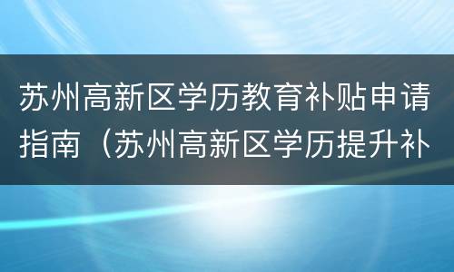 苏州高新区学历教育补贴申请指南(苏州高新区学历提升补贴)