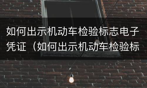如何出示机动车检验标志电子凭证（如何出示机动车检验标志电子凭证上传）