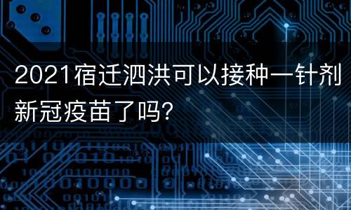 2021宿迁泗洪可以接种一针剂新冠疫苗了吗？