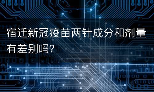 宿迁新冠疫苗两针成分和剂量有差别吗？