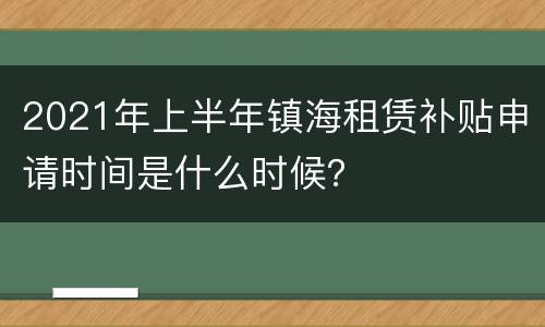 2021年上半年镇海租赁补贴申请时间是什么时候？