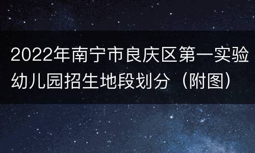 2022年南宁市良庆区第一实验幼儿园招生地段划分（附图）