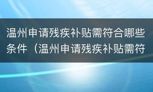 温州申请残疾补贴需符合哪些条件（温州申请残疾补贴需符合哪些条件呢）