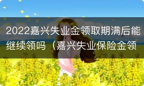 2022嘉兴失业金领取期满后能继续领吗（嘉兴失业保险金领取条件）