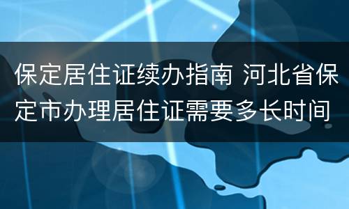 保定居住证续办指南 河北省保定市办理居住证需要多长时间