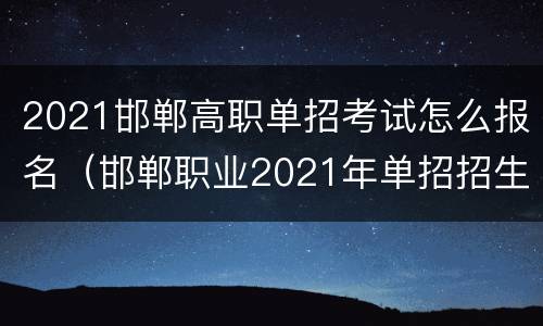 2021邯郸高职单招考试怎么报名（邯郸职业2021年单招招生计划）