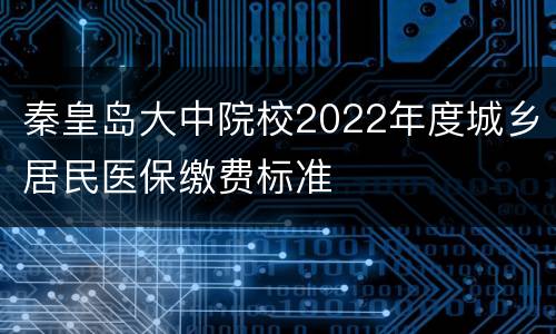 秦皇岛大中院校2022年度城乡居民医保缴费标准