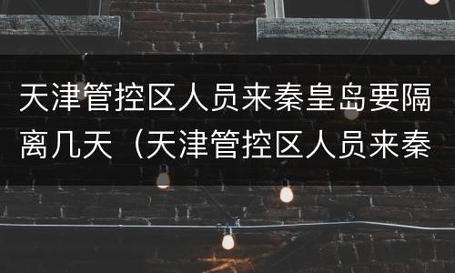 天津管控区人员来秦皇岛要隔离几天（天津管控区人员来秦皇岛要隔离几天呢）