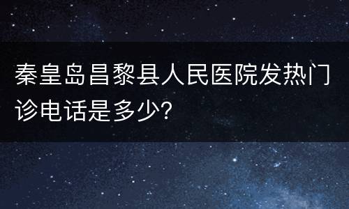 秦皇岛昌黎县人民医院发热门诊电话是多少？