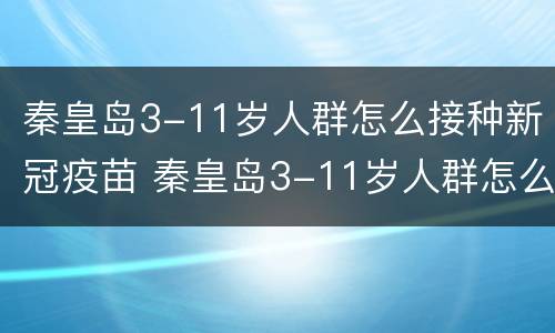秦皇岛3-11岁人群怎么接种新冠疫苗 秦皇岛3-11岁人群怎么接种新冠疫苗第一针