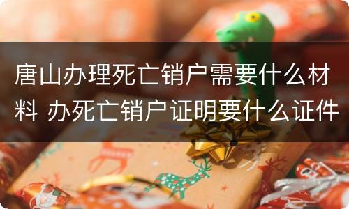 唐山办理死亡销户需要什么材料 办死亡销户证明要什么证件