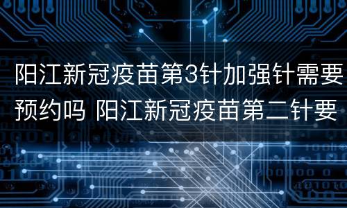 阳江新冠疫苗第3针加强针需要预约吗 阳江新冠疫苗第二针要预约吗