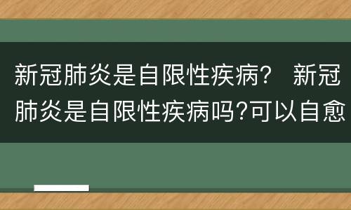 新冠肺炎是自限性疾病？ 新冠肺炎是自限性疾病吗?可以自愈吗?答案来了!