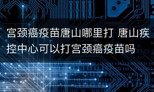 宫颈癌疫苗唐山哪里打 唐山疾控中心可以打宫颈癌疫苗吗