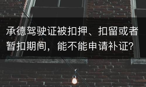 承德驾驶证被扣押、扣留或者暂扣期间，能不能申请补证？
