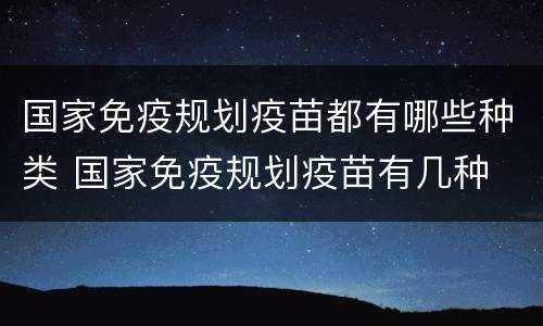 国家免疫规划疫苗都有哪些种类 国家免疫规划疫苗有几种