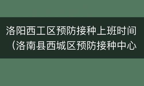 洛阳西工区预防接种上班时间（洛南县西城区预防接种中心上班时间）