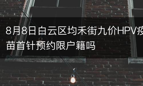 8月8日白云区均禾街九价HPV疫苗首针预约限户籍吗