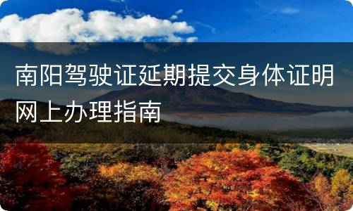 南阳驾驶证延期提交身体证明网上办理指南