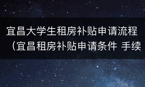 宜昌大学生租房补贴申请流程（宜昌租房补贴申请条件 手续）