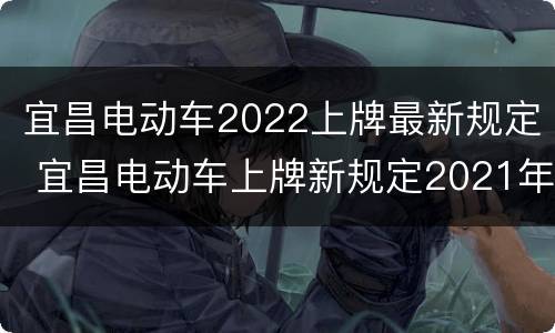 宜昌电动车2022上牌最新规定 宜昌电动车上牌新规定2021年