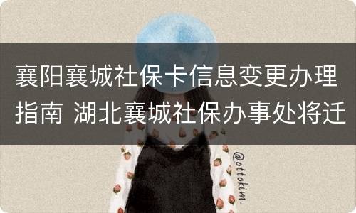 襄阳襄城社保卡信息变更办理指南 湖北襄城社保办事处将迁新址