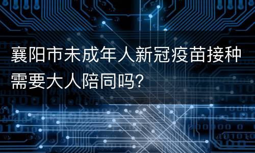 襄阳市未成年人新冠疫苗接种需要大人陪同吗？