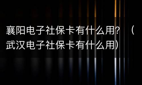 襄阳电子社保卡有什么用？（武汉电子社保卡有什么用）