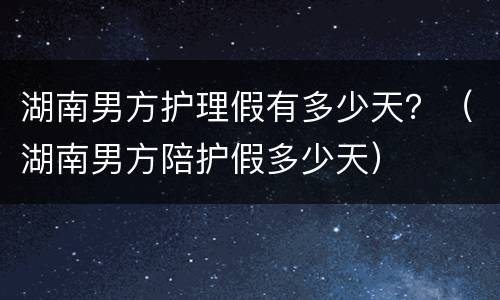 湖南男方护理假有多少天？（湖南男方陪护假多少天）