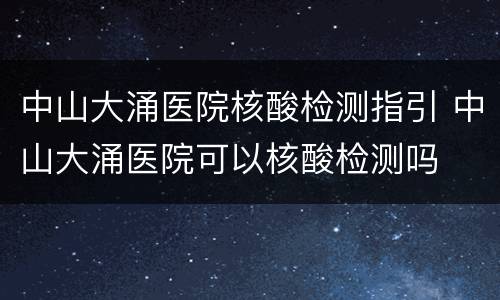 中山大涌医院核酸检测指引 中山大涌医院可以核酸检测吗