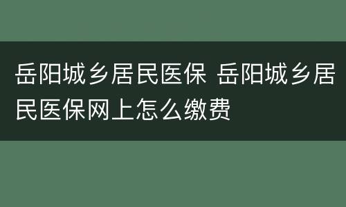 岳阳城乡居民医保 岳阳城乡居民医保网上怎么缴费