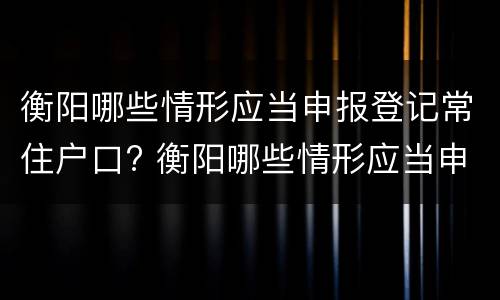 衡阳哪些情形应当申报登记常住户口? 衡阳哪些情形应当申报登记常住户口信息
