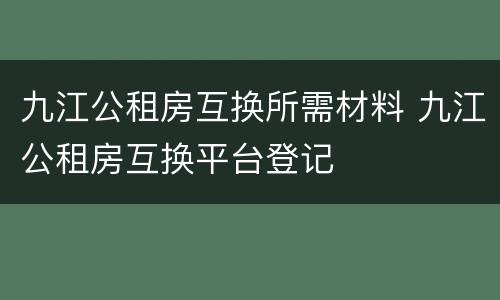 九江公租房互换所需材料 九江公租房互换平台登记