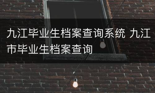 九江毕业生档案查询系统 九江市毕业生档案查询