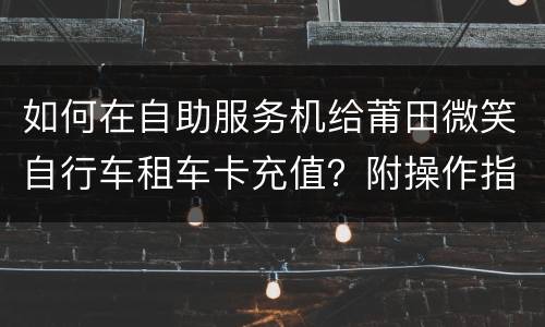 如何在自助服务机给莆田微笑自行车租车卡充值？附操作指南