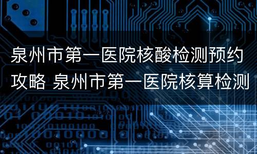 泉州市第一医院核酸检测预约攻略 泉州市第一医院核算检测