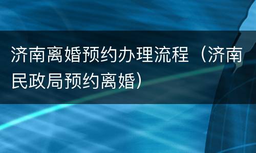 济南离婚预约办理流程（济南民政局预约离婚）