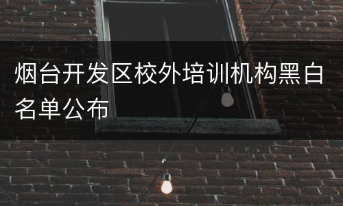 烟台开发区校外培训机构黑白名单公布