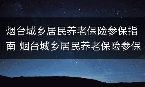 烟台城乡居民养老保险参保指南 烟台城乡居民养老保险参保指南最新