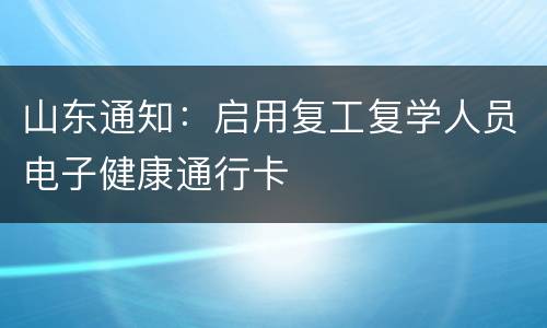 山东通知：启用复工复学人员电子健康通行卡