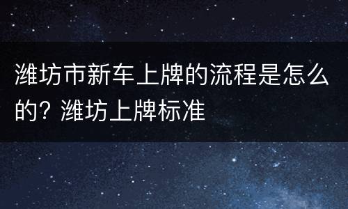 潍坊市新车上牌的流程是怎么的? 潍坊上牌标准