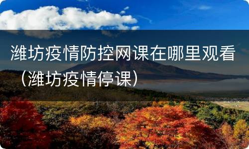 潍坊疫情防控网课在哪里观看（潍坊疫情停课）