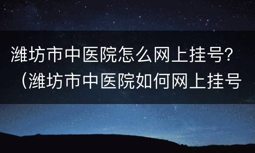 潍坊市中医院怎么网上挂号？（潍坊市中医院如何网上挂号）