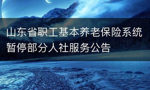 山东省职工基本养老保险系统暂停部分人社服务公告