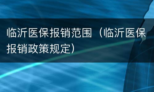 临沂医保报销范围（临沂医保报销政策规定）