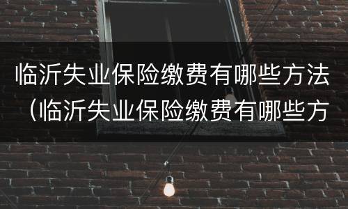临沂失业保险缴费有哪些方法（临沂失业保险缴费有哪些方法可以交）
