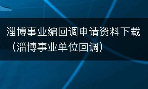 淄博事业编回调申请资料下载（淄博事业单位回调）